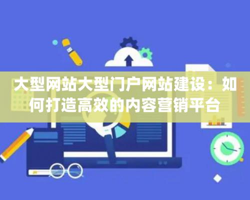 大型網站大型門戶網站建設：如何打造高效的内容營銷平台